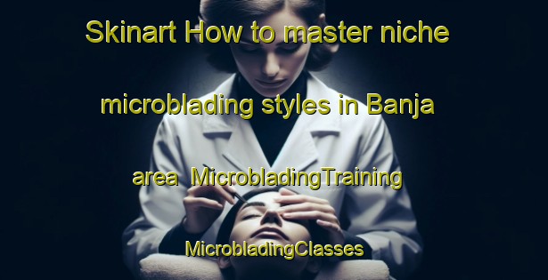 Skinart How to master niche microblading styles in Banja area | #MicrobladingTraining #MicrobladingClasses #SkinartTraining-Egypt