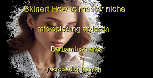 Skinart How to master niche microblading styles in Barhamtush area | MicrobladingTraining | MicrobladingClasses | SkinartTraining-Egypt