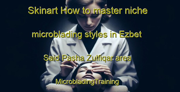 Skinart How to master niche microblading styles in Ezbet Said Pasha Zulfiqar area | MicrobladingTraining | MicrobladingClasses | SkinartTraining-Egypt