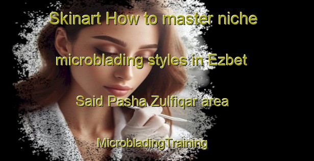 Skinart How to master niche microblading styles in Ezbet Said Pasha Zulfiqar area | MicrobladingTraining | MicrobladingClasses | SkinartTraining-Egypt