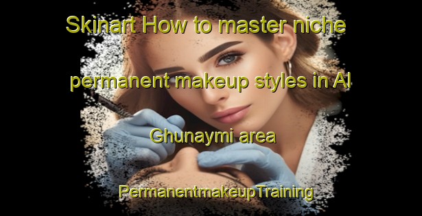 Skinart How to master niche permanent makeup styles in Al Ghunaymi area | PermanentmakeupTraining | PermanentmakeupClasses | SkinartTraining-Egypt