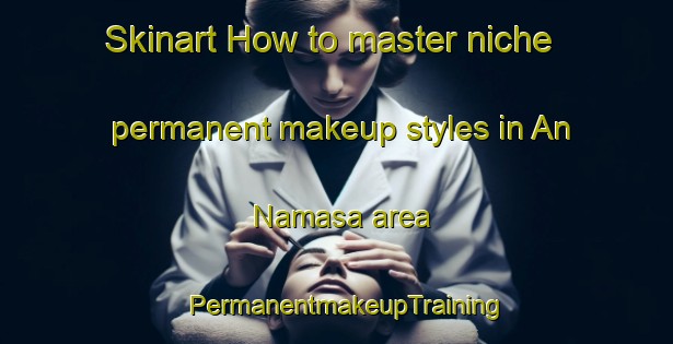 Skinart How to master niche permanent makeup styles in An Namasa area | PermanentmakeupTraining | PermanentmakeupClasses | SkinartTraining-Egypt