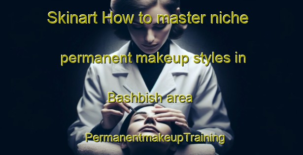 Skinart How to master niche permanent makeup styles in Bashbish area | PermanentmakeupTraining | PermanentmakeupClasses | SkinartTraining-Egypt