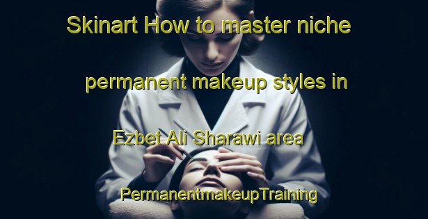 Skinart How to master niche permanent makeup styles in Ezbet Ali Sharawi area | PermanentmakeupTraining | PermanentmakeupClasses | SkinartTraining-Egypt