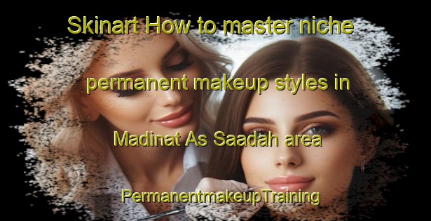 Skinart How to master niche permanent makeup styles in Madinat As Saadah area | PermanentmakeupTraining | PermanentmakeupClasses | SkinartTraining-Egypt