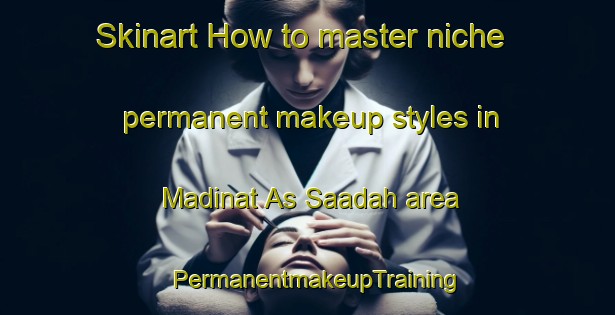 Skinart How to master niche permanent makeup styles in Madinat As Saadah area | PermanentmakeupTraining | PermanentmakeupClasses | SkinartTraining-Egypt