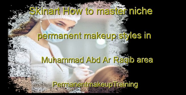 Skinart How to master niche permanent makeup styles in Muhammad Abd Ar Raqib area | PermanentmakeupTraining | PermanentmakeupClasses | SkinartTraining-Egypt