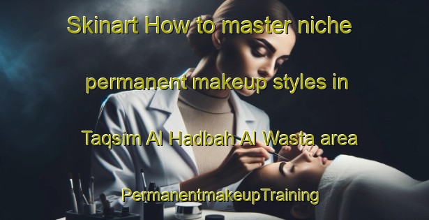 Skinart How to master niche permanent makeup styles in Taqsim Al Hadbah Al Wasta area | PermanentmakeupTraining | PermanentmakeupClasses | SkinartTraining-Egypt