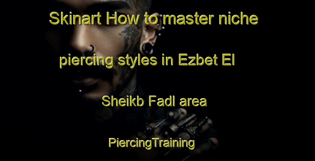 Skinart How to master niche piercing styles in Ezbet El Sheikb Fadl area | PiercingTraining | PiercingClasses | SkinartTraining-Egypt