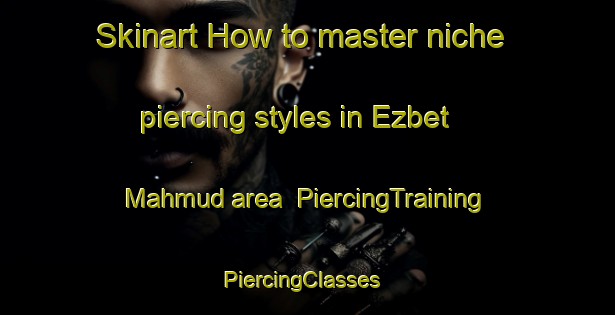 Skinart How to master niche piercing styles in Ezbet Mahmud area | PiercingTraining | PiercingClasses | SkinartTraining-Egypt