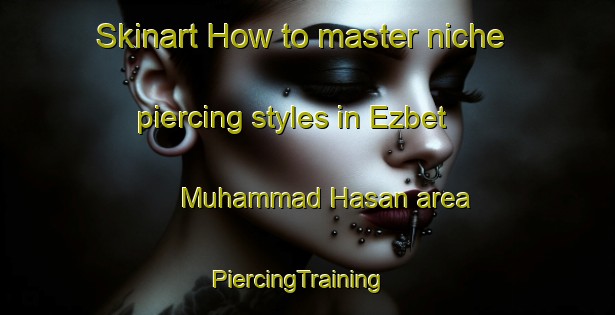 Skinart How to master niche piercing styles in Ezbet Muhammad Hasan area | PiercingTraining | PiercingClasses | SkinartTraining-Egypt