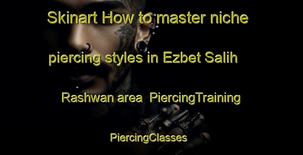 Skinart How to master niche piercing styles in Ezbet Salih Rashwan area | PiercingTraining | PiercingClasses | SkinartTraining-Egypt