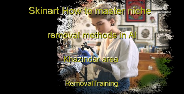 Skinart How to master niche removal methods in Al Khazindar area | RemovalTraining | RemovalClasses | SkinartTraining-Egypt