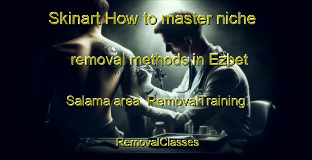 Skinart How to master niche removal methods in Ezbet Salama area | RemovalTraining | RemovalClasses | SkinartTraining-Egypt