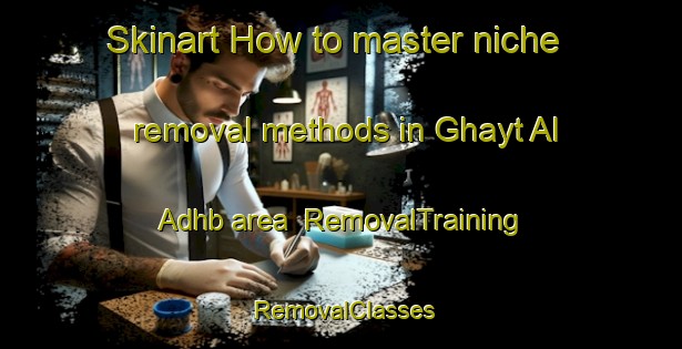 Skinart How to master niche removal methods in Ghayt Al Adhb area | RemovalTraining | RemovalClasses | SkinartTraining-Egypt