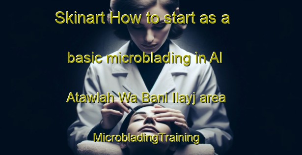 Skinart How to start as a basic microblading in Al Atawlah Wa Bani Ilayj area | MicrobladingTraining | MicrobladingClasses | SkinartTraining-Egypt