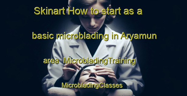 Skinart How to start as a basic microblading in Aryamun area | MicrobladingTraining | MicrobladingClasses | SkinartTraining-Egypt