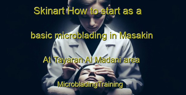 Skinart How to start as a basic microblading in Masakin At Tayaran Al Madani area | MicrobladingTraining | MicrobladingClasses | SkinartTraining-Egypt