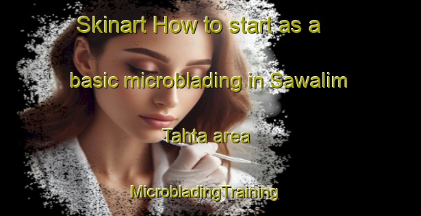 Skinart How to start as a basic microblading in Sawalim Tahta area | MicrobladingTraining | MicrobladingClasses | SkinartTraining-Egypt