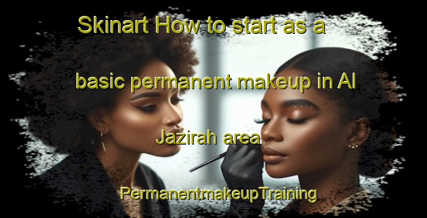 Skinart How to start as a basic permanent makeup in Al Jazirah area | PermanentmakeupTraining | PermanentmakeupClasses | SkinartTraining-Egypt