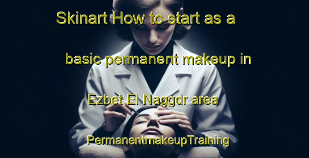 Skinart How to start as a basic permanent makeup in Ezbet El Naggdr area | PermanentmakeupTraining | PermanentmakeupClasses | SkinartTraining-Egypt