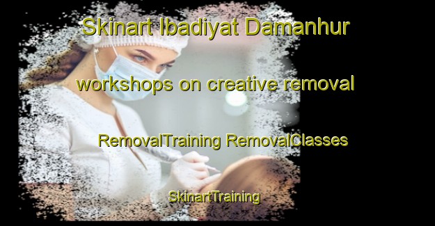 Skinart Ibadiyat Damanhur workshops on creative removal | #RemovalTraining #RemovalClasses #SkinartTraining-Egypt