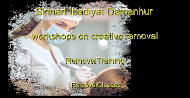 Skinart Ibadiyat Damanhur workshops on creative removal | RemovalTraining | RemovalClasses | SkinartTraining-Egypt