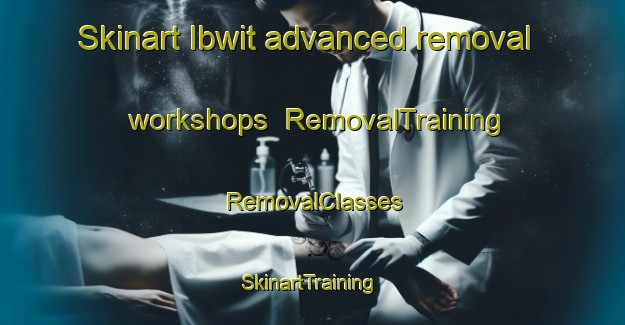 Skinart Ibwit advanced removal workshops | RemovalTraining | RemovalClasses | SkinartTraining-Egypt