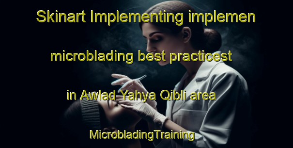 Skinart Implementing implemen microblading best practicest in Awlad Yahya Qibli area | MicrobladingTraining | MicrobladingClasses | SkinartTraining-Egypt