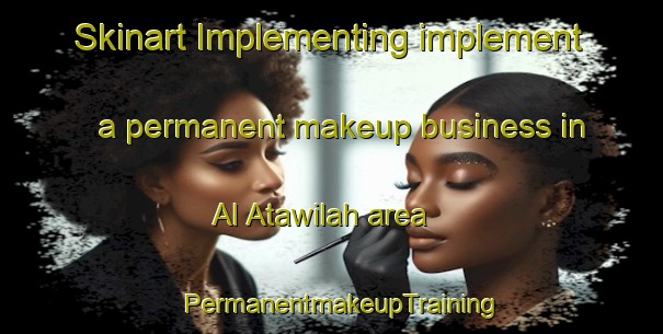 Skinart Implementing implement a permanent makeup business in Al Atawilah area | PermanentmakeupTraining | PermanentmakeupClasses | SkinartTraining-Egypt
