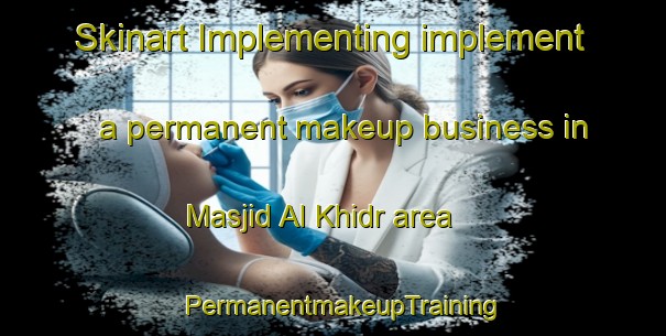 Skinart Implementing implement a permanent makeup business in Masjid Al Khidr area | PermanentmakeupTraining | PermanentmakeupClasses | SkinartTraining-Egypt
