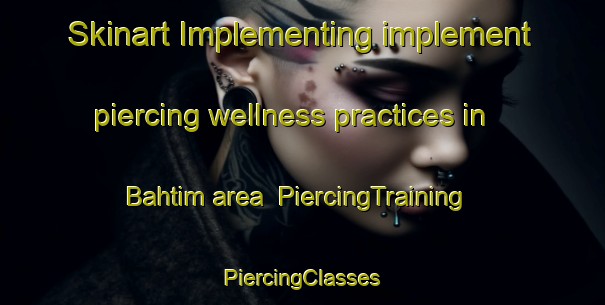 Skinart Implementing implement piercing wellness practices in Bahtim area | #PiercingTraining #PiercingClasses #SkinartTraining-Egypt