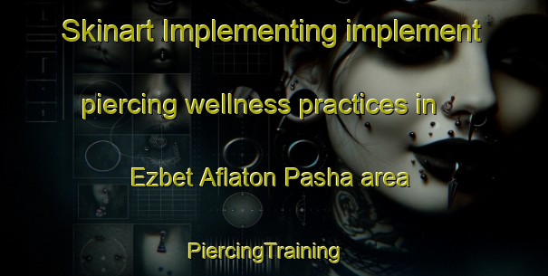 Skinart Implementing implement piercing wellness practices in Ezbet Aflaton Pasha area | PiercingTraining | PiercingClasses | SkinartTraining-Egypt