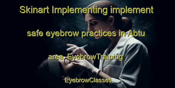 Skinart Implementing implement safe eyebrow practices in Abtu area | EyebrowTraining | EyebrowClasses | SkinartTraining-Egypt