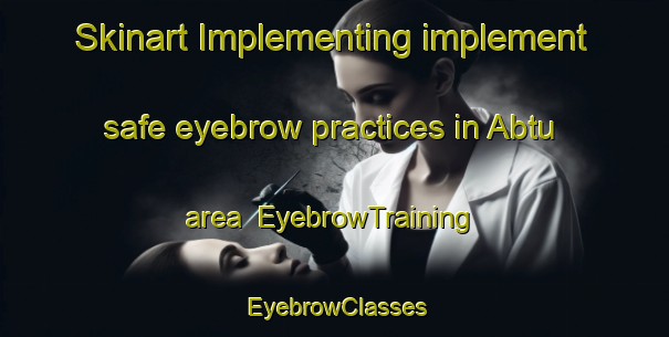 Skinart Implementing implement safe eyebrow practices in Abtu area | EyebrowTraining | EyebrowClasses | SkinartTraining-Egypt