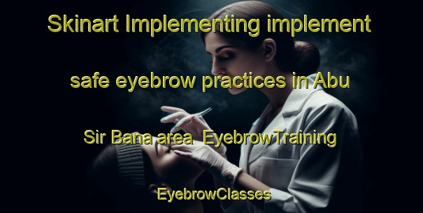 Skinart Implementing implement safe eyebrow practices in Abu Sir Bana area | EyebrowTraining | EyebrowClasses | SkinartTraining-Egypt