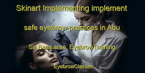 Skinart Implementing implement safe eyebrow practices in Abu Sir Bana area | EyebrowTraining | EyebrowClasses | SkinartTraining-Egypt