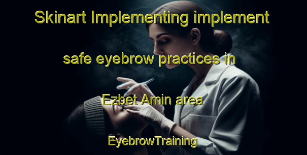 Skinart Implementing implement safe eyebrow practices in Ezbet Amin area | EyebrowTraining | EyebrowClasses | SkinartTraining-Egypt