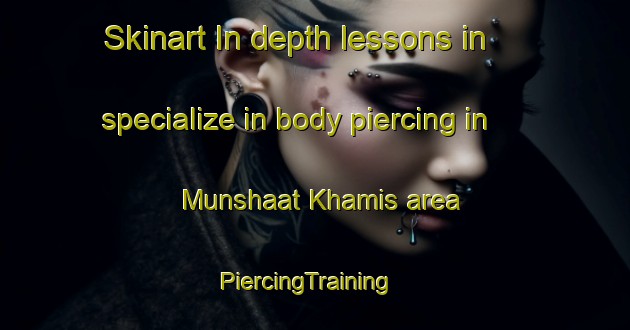 Skinart In-depth lessons in specialize in body piercing in Munshaat Khamis area | PiercingTraining | PiercingClasses | SkinartTraining-Egypt