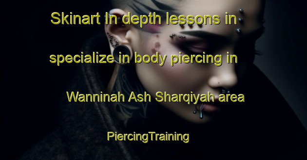 Skinart In-depth lessons in specialize in body piercing in Wanninah Ash Sharqiyah area | PiercingTraining | PiercingClasses | SkinartTraining-Egypt