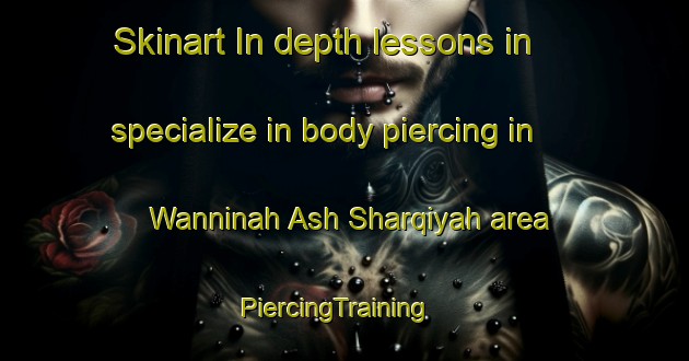 Skinart In-depth lessons in specialize in body piercing in Wanninah Ash Sharqiyah area | PiercingTraining | PiercingClasses | SkinartTraining-Egypt