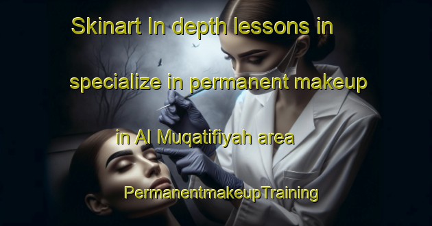 Skinart In-depth lessons in specialize in permanent makeup in Al Muqatifiyah area | PermanentmakeupTraining | PermanentmakeupClasses | SkinartTraining-Egypt
