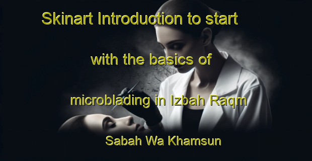 Skinart Introduction to start with the basics of microblading in Izbah Raqm Sabah Wa Khamsun | MicrobladingTraining | MicrobladingClasses | SkinartTraining-Egypt