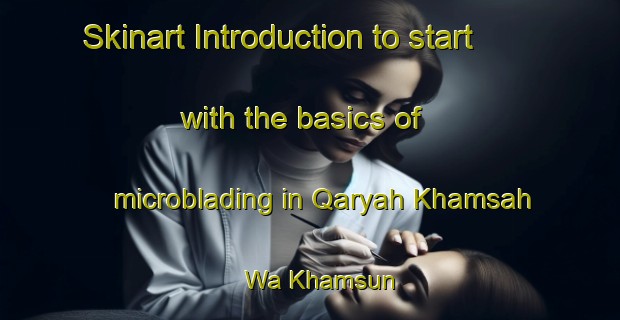 Skinart Introduction to start with the basics of microblading in Qaryah Khamsah Wa Khamsun | MicrobladingTraining | MicrobladingClasses | SkinartTraining-Egypt