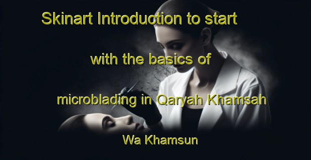 Skinart Introduction to start with the basics of microblading in Qaryah Khamsah Wa Khamsun | MicrobladingTraining | MicrobladingClasses | SkinartTraining-Egypt