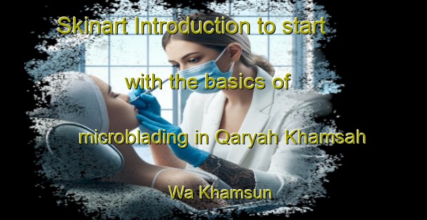 Skinart Introduction to start with the basics of microblading in Qaryah Khamsah Wa Khamsun | MicrobladingTraining | MicrobladingClasses | SkinartTraining-Egypt