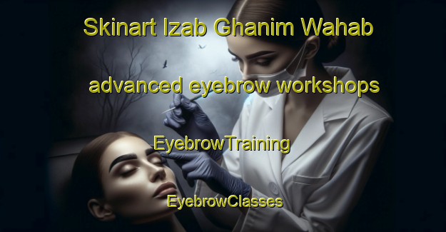 Skinart Izab Ghanim Wahab advanced eyebrow workshops | EyebrowTraining | EyebrowClasses | SkinartTraining-Egypt
