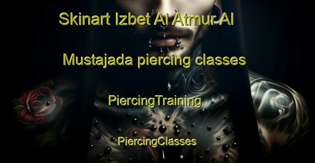 Skinart Izbet Al Atmur Al Mustajada piercing classes | #PiercingTraining #PiercingClasses #SkinartTraining-Egypt