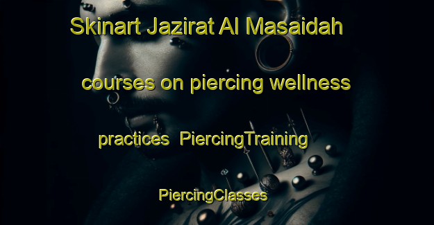 Skinart Jazirat Al Masaidah courses on piercing wellness practices | PiercingTraining | PiercingClasses | SkinartTraining-Egypt