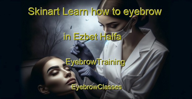 Skinart Learn how to eyebrow in Ezbet Halfa | EyebrowTraining | EyebrowClasses | SkinartTraining-Egypt